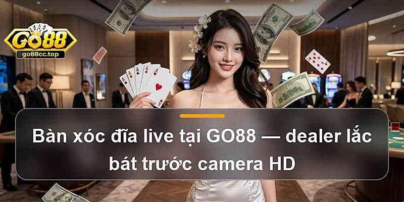 Bàn xóc đĩa live tại GO88 — dealer lắc bát trước camera HD