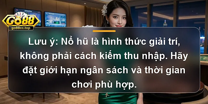 Lưu ý: Nổ hũ là hình thức giải trí, không phải cách kiếm thu nhập. Hãy đặt giới hạn ngân sách và thời gian chơi phù hợp.