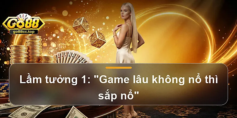 Lầm tưởng 1: "Game lâu không nổ thì sắp nổ"