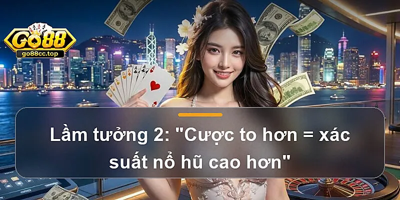 Lầm tưởng 2: "Cược to hơn = xác suất nổ hũ cao hơn"