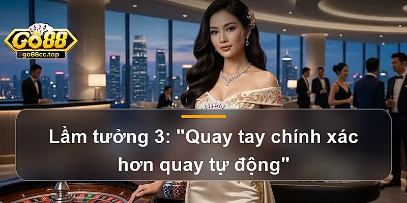 Lầm tưởng 3: "Quay tay chính xác hơn quay tự động"