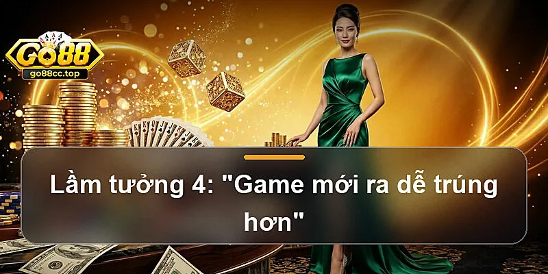 Lầm tưởng 4: "Game mới ra dễ trúng hơn"