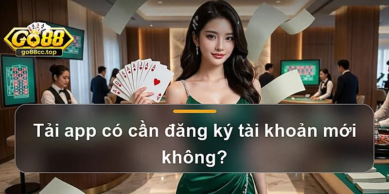 Tải app có cần đăng ký tài khoản mới không?