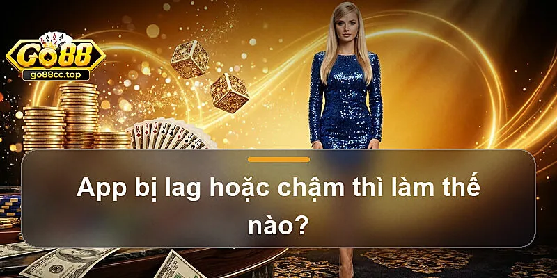 App bị lag hoặc chậm thì làm thế nào?